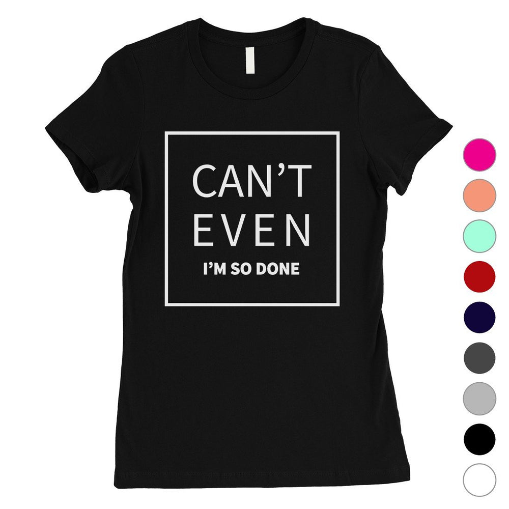 365 Printing Can't Even So Done Womens Attitude Funny T-Shirt Birthday Gift