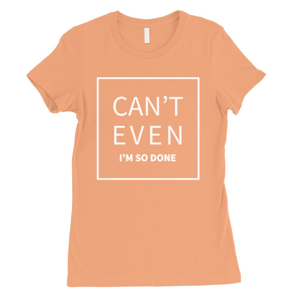 365 Printing Can't Even So Done Womens Attitude Funny T-Shirt Birthday Gift